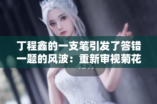 丁程鑫的一支筆引發了答錯一題的風波：重新審視菊花的美與力量