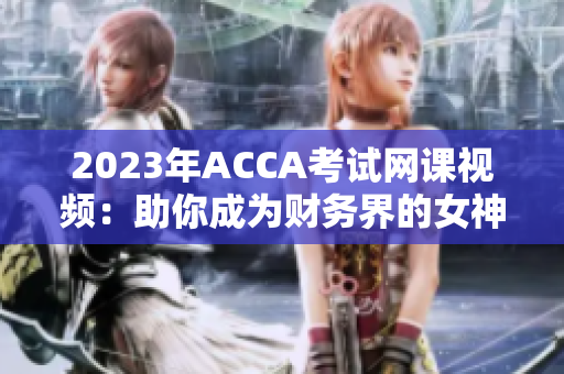 2023年ACCA考試網課視頻：助你成為財務界的女神！