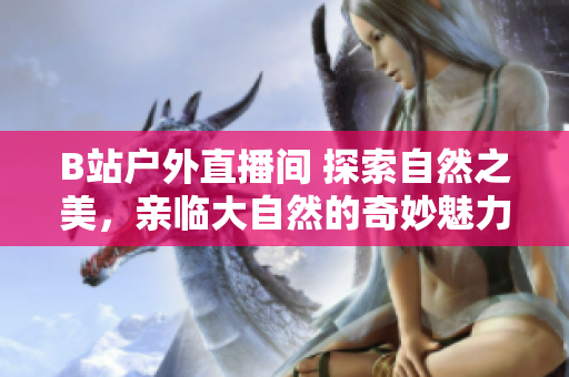 B站戶外直播間 探索自然之美，親臨大自然的奇妙魅力
