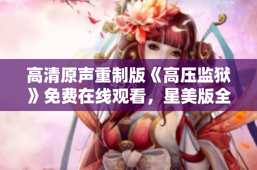 高清原聲重制版《高壓監獄》免費在線觀看，星美版全新登場