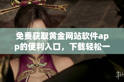 免費獲取黃金網站軟件app的便利入口，下載輕松一鍵完成！
