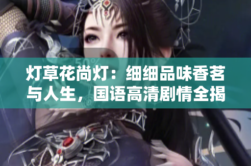 燈草花尚燈：細(xì)細(xì)品味香茗與人生，國(guó)語(yǔ)高清劇情全揭秘