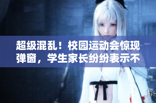 超級混亂！校園運動會驚現彈窗，學生家長紛紛表示不滿