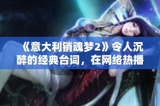 《意大利銷魂夢2》令人沉醉的經典臺詞，在網絡熱播！