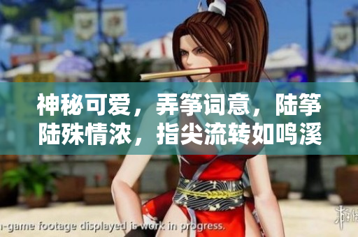神秘可愛(ài)，弄箏詞意，陸箏陸殊情濃，指尖流轉(zhuǎn)如鳴溪