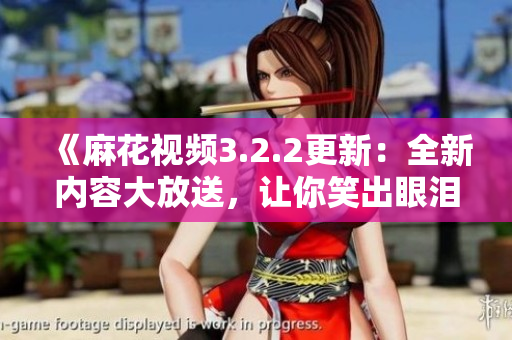 《麻花視頻3.2.2更新：全新內容大放送，讓你笑出眼淚！》