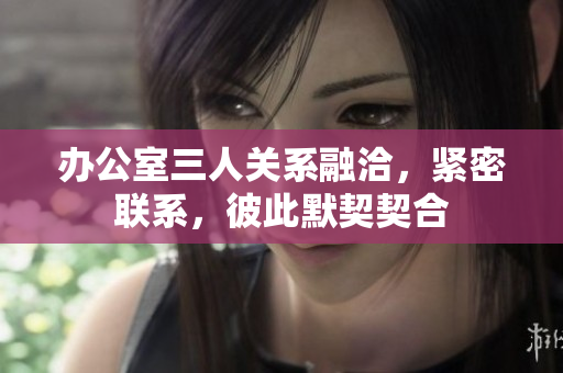 辦公室三人關系融洽，緊密聯系，彼此默契契合
