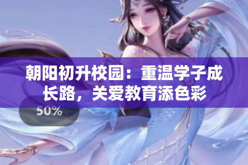 朝陽(yáng)初升校園：重溫學(xué)子成長(zhǎng)路，關(guān)愛(ài)教育添色彩