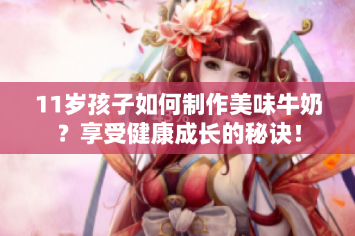 11歲孩子如何制作美味牛奶？享受健康成長的秘訣！