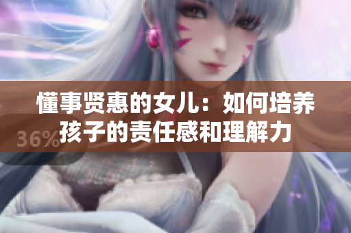 懂事賢惠的女兒：如何培養孩子的責任感和理解力