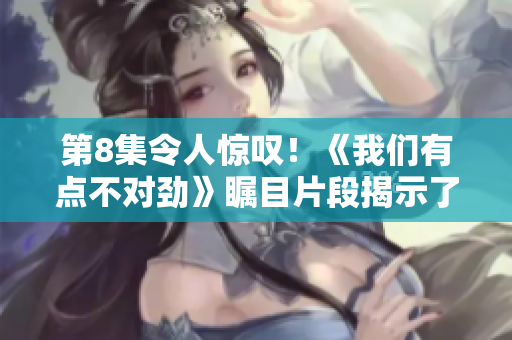 第8集令人驚嘆！《我們有點不對勁》矚目片段揭示了真相