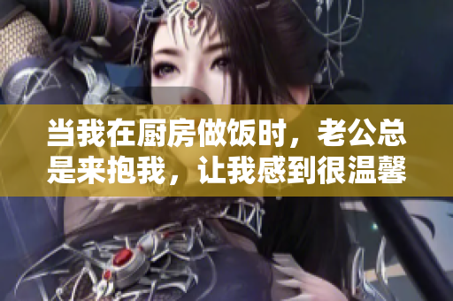 當(dāng)我在廚房做飯時(shí)，老公總是來(lái)抱我，讓我感到很溫馨。