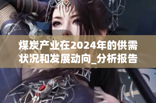 煤炭產(chǎn)業(yè)在2024年的供需狀況和發(fā)展動向_分析報告