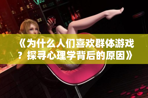 《為什么人們喜歡群體游戲？探尋心理學背后的原因》