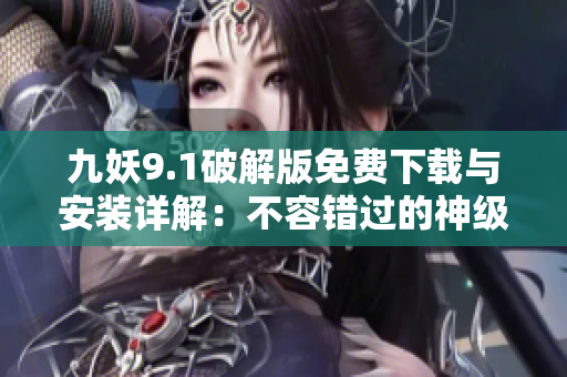 九妖9.1破解版免費下載與安裝詳解：不容錯過的神級應用