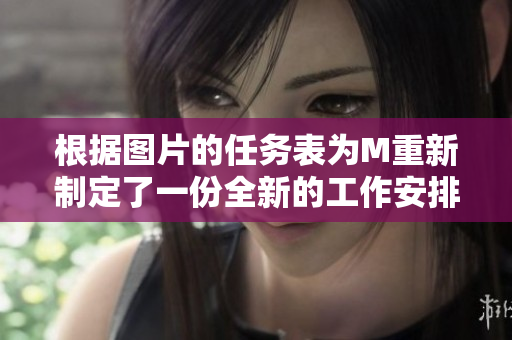 根據(jù)圖片的任務(wù)表為M重新制定了一份全新的工作安排