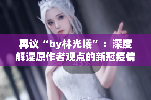 再議“by林光曦”：深度解讀原作者觀點(diǎn)的新冠疫情文章