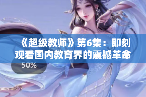 《超級教師》第6集：即刻觀看國內教育界的震撼革命！