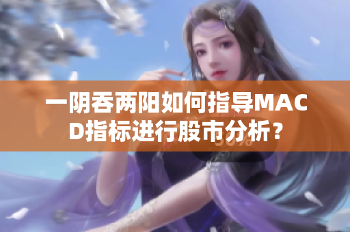 一陰吞兩陽(yáng)如何指導(dǎo)MACD指標(biāo)進(jìn)行股市分析？