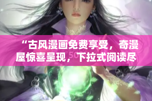 “古風(fēng)漫畫免費(fèi)享受，奇漫屋驚喜呈現(xiàn)，下拉式閱讀盡在您指尖間”