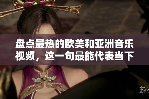 盤點(diǎn)最熱的歐美和亞洲音樂視頻，這一句最能代表當(dāng)下火爆的歌詞