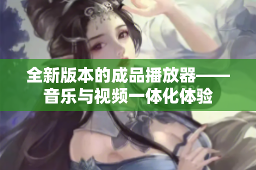 全新版本的成品播放器——音樂與視頻一體化體驗