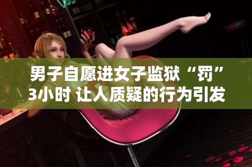 男子自愿進女子監獄“罰”3小時 讓人質疑的行為引發關注