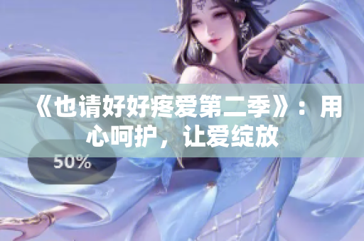 《也請(qǐng)好好疼愛(ài)第二季》：用心呵護(hù)，讓愛(ài)綻放
