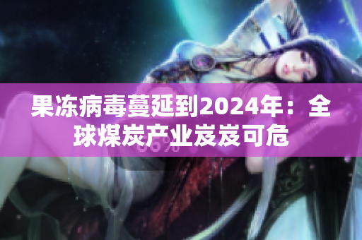 果凍病毒蔓延到2024年：全球煤炭產(chǎn)業(yè)岌岌可危