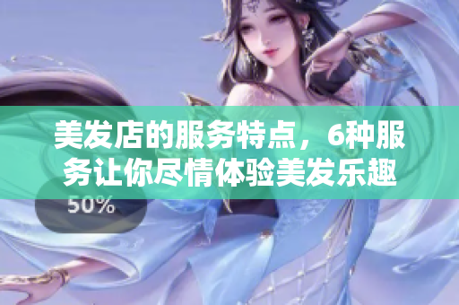 美發(fā)店的服務(wù)特點(diǎn)，6種服務(wù)讓你盡情體驗(yàn)美發(fā)樂(lè)趣