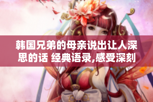 韓國兄弟的母親說出讓人深思的話 經典語錄,感受深刻 