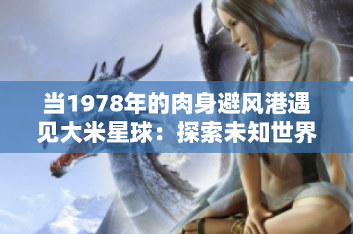 當1978年的肉身避風港遇見大米星球：探索未知世界的重要時刻