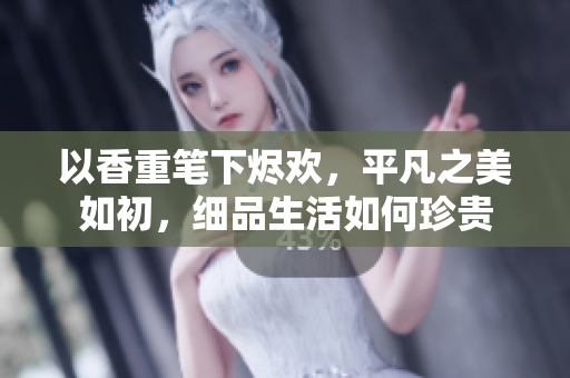 以香重筆下燼歡，平凡之美如初，細品生活如何珍貴