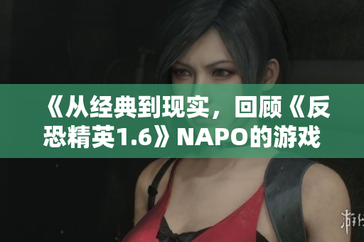 《從經(jīng)典到現(xiàn)實(shí)，回顧《反恐精英1.6》NAPO的游戲視頻》