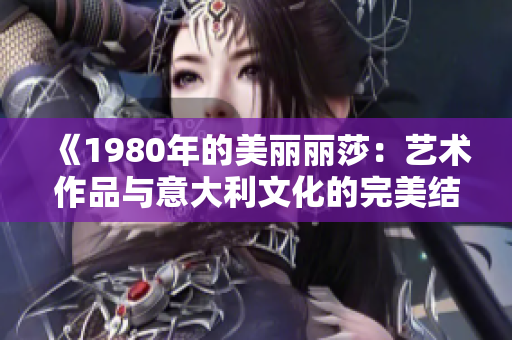 《1980年的美麗麗莎：藝術作品與意大利文化的完美結合》