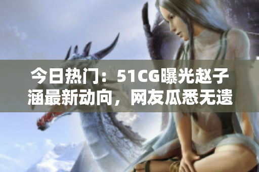 今日熱門：51CG曝光趙子涵最新動向，網友瓜悉無遺