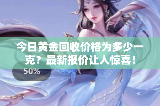 今日黃金回收價格為多少一克？最新報價讓人驚喜！