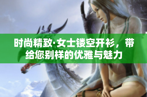 時尚精致·女士鏤空開衫，帶給您別樣的優雅與魅力