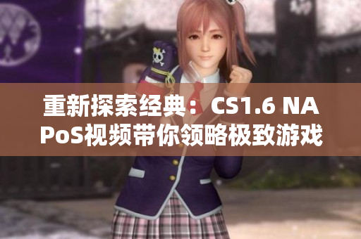 重新探索經典：CS1.6 NAPoS視頻帶你領略極致游戲體驗