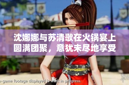 沈娜娜與蘇清歌在火鍋宴上圓滿團聚，意猶未盡地享受美味。