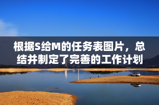 根據S給M的任務表圖片，總結并制定了完善的工作計劃