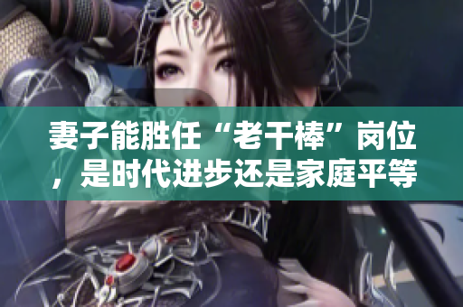 妻子能勝任“老干棒”崗位，是時代進步還是家庭平等？