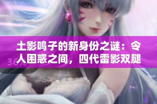 土影鳴子的新身份之謎：令人困惑之間，四代雷影雙腿藏何秘密？