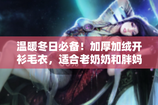 溫暖冬日必備！加厚加絨開衫毛衣，適合老奶奶和胖媽媽的時尚選擇