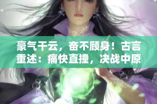 豪氣干云，奮不顧身！古言重述：痛快直撞，決戰中原！