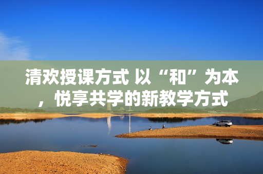 清歡授課方式 以“和”為本，悅享共學的新教學方式