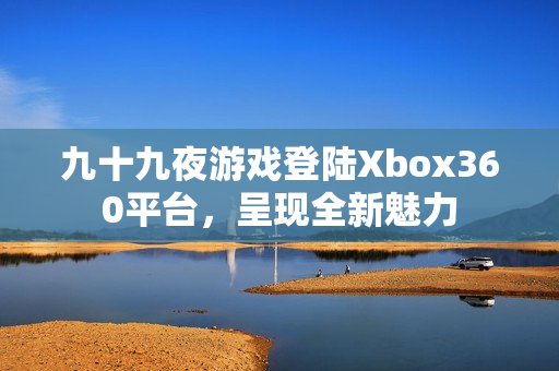 九十九夜游戲登陸Xbox360平臺，呈現(xiàn)全新魅力