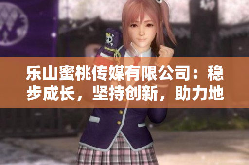 樂(lè)山蜜桃傳媒有限公司：穩(wěn)步成長(zhǎng)，堅(jiān)持創(chuàng)新，助力地方文化產(chǎn)業(yè)騰飛