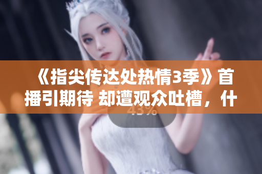 《指尖傳達(dá)處熱情3季》首播引期待 卻遭觀眾吐槽，什么原因呢？