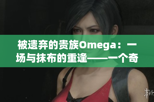 被遺棄的貴族Omega：一場與抹布的重逢——一個奇幻故事的開端